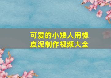 可爱的小矮人用橡皮泥制作视频大全