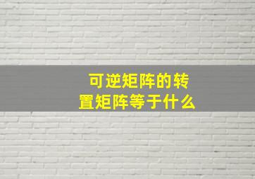 可逆矩阵的转置矩阵等于什么