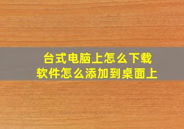 台式电脑上怎么下载软件怎么添加到桌面上