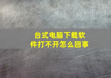 台式电脑下载软件打不开怎么回事