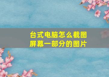 台式电脑怎么截图屏幕一部分的图片