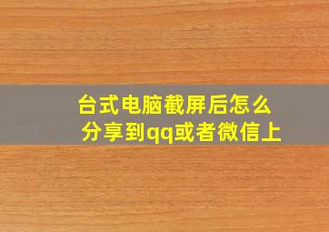 台式电脑截屏后怎么分享到qq或者微信上