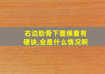 右边肋骨下面摸着有硬块,会是什么情况啊