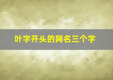 叶字开头的网名三个字