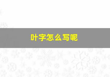 叶字怎么写呢