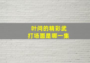 叶问的精彩武打场面是哪一集