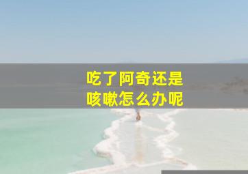 吃了阿奇还是咳嗽怎么办呢