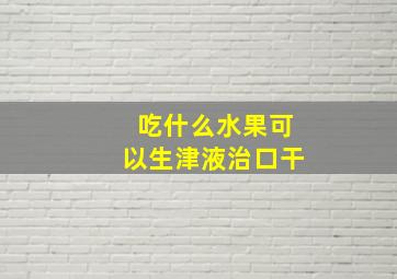 吃什么水果可以生津液治口干