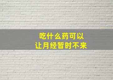 吃什么药可以让月经暂时不来