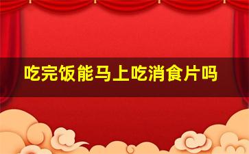 吃完饭能马上吃消食片吗