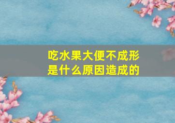 吃水果大便不成形是什么原因造成的