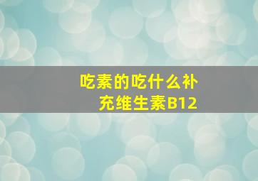 吃素的吃什么补充维生素B12