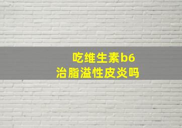 吃维生素b6治脂溢性皮炎吗