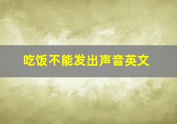 吃饭不能发出声音英文