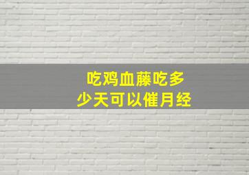 吃鸡血藤吃多少天可以催月经