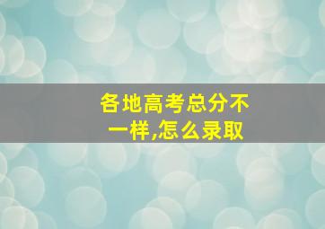 各地高考总分不一样,怎么录取