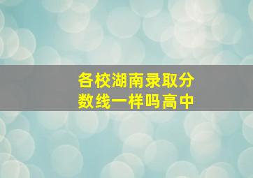 各校湖南录取分数线一样吗高中