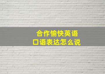 合作愉快英语口语表达怎么说