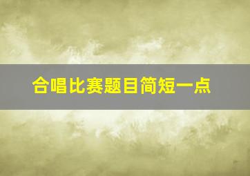 合唱比赛题目简短一点