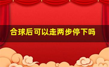 合球后可以走两步停下吗