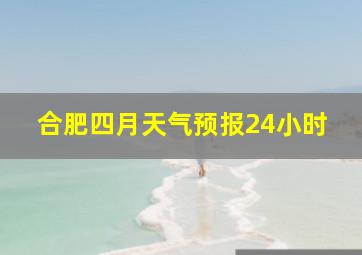 合肥四月天气预报24小时