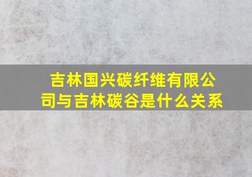 吉林国兴碳纤维有限公司与吉林碳谷是什么关系