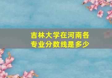 吉林大学在河南各专业分数线是多少