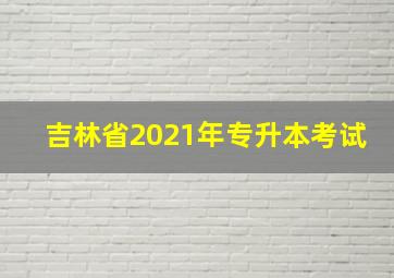 吉林省2021年专升本考试