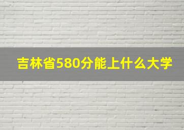 吉林省580分能上什么大学