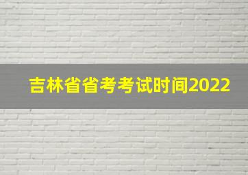 吉林省省考考试时间2022