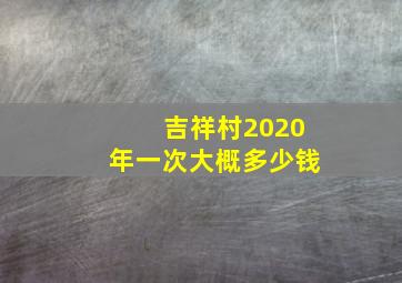 吉祥村2020年一次大概多少钱