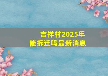 吉祥村2025年能拆迁吗最新消息