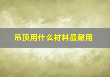 吊顶用什么材料最耐用