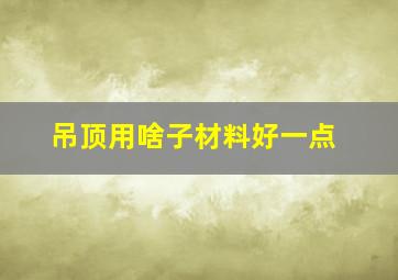 吊顶用啥子材料好一点