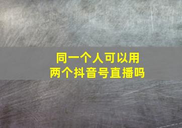 同一个人可以用两个抖音号直播吗