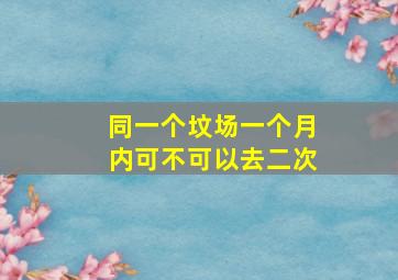 同一个坟场一个月内可不可以去二次