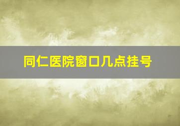 同仁医院窗口几点挂号