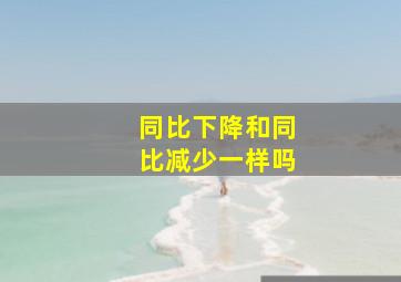 同比下降和同比减少一样吗