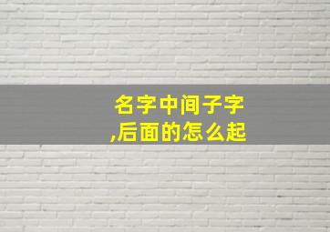 名字中间子字,后面的怎么起