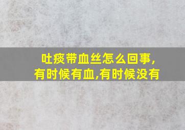 吐痰带血丝怎么回事,有时候有血,有时候没有