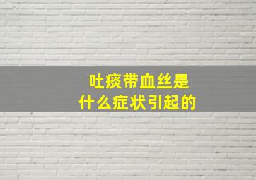 吐痰带血丝是什么症状引起的