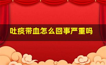 吐痰带血怎么回事严重吗