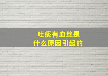 吐痰有血丝是什么原因引起的