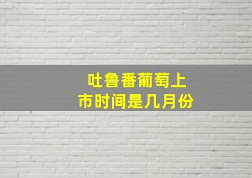 吐鲁番葡萄上市时间是几月份