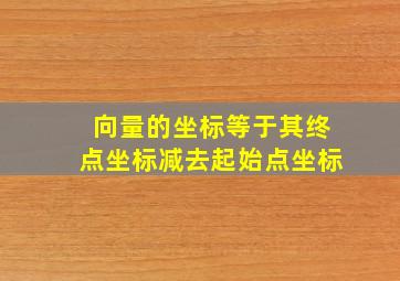 向量的坐标等于其终点坐标减去起始点坐标