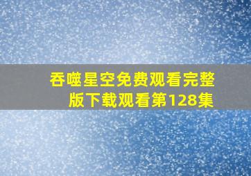 吞噬星空免费观看完整版下载观看第128集