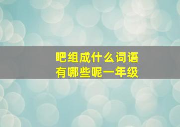 吧组成什么词语有哪些呢一年级