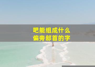 吧能组成什么偏旁部首的字