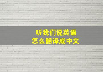 听我们说英语怎么翻译成中文