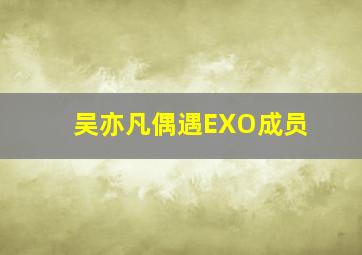 吴亦凡偶遇EXO成员